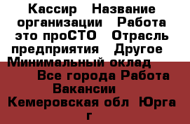 Кассир › Название организации ­ Работа-это проСТО › Отрасль предприятия ­ Другое › Минимальный оклад ­ 23 000 - Все города Работа » Вакансии   . Кемеровская обл.,Юрга г.